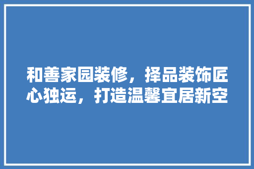 和善家园装修，择品装饰匠心独运，打造温馨宜居新空间