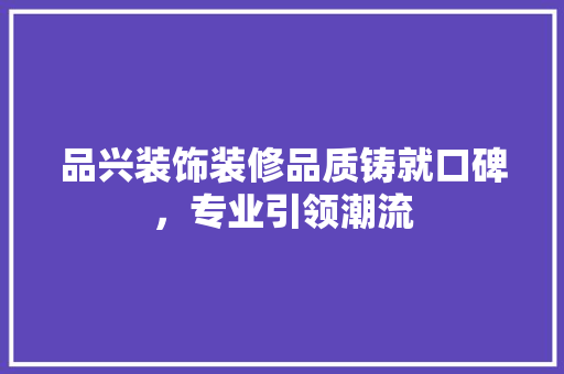 品兴装饰装修品质铸就口碑，专业引领潮流