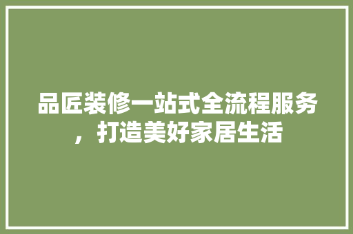 品匠装修一站式全流程服务，打造美好家居生活