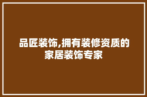 品匠装饰,拥有装修资质的家居装饰专家