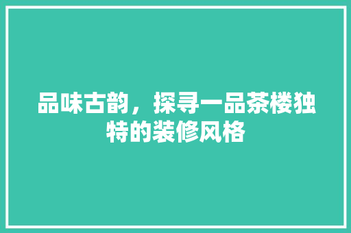 品味古韵，探寻一品茶楼独特的装修风格