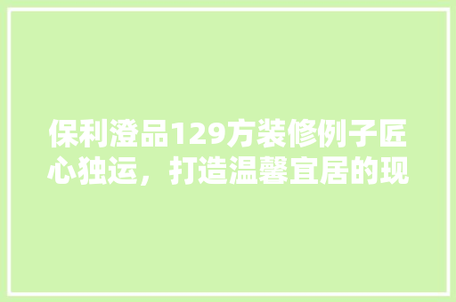 保利澄品129方装修例子匠心独运，打造温馨宜居的现代家居