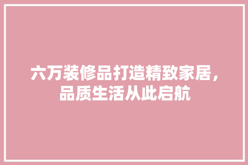 六万装修品打造精致家居，品质生活从此启航