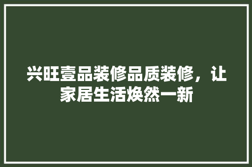 兴旺壹品装修品质装修，让家居生活焕然一新