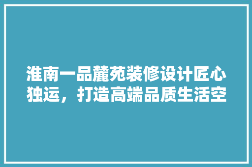 淮南一品麓苑装修设计匠心独运，打造高端品质生活空间
