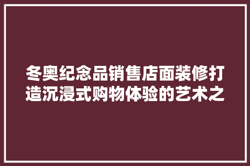 冬奥纪念品销售店面装修打造沉浸式购物体验的艺术之旅