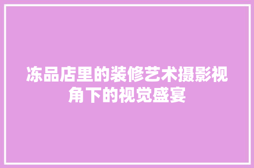 冻品店里的装修艺术摄影视角下的视觉盛宴