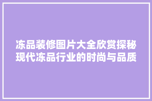 冻品装修图片大全欣赏探秘现代冻品行业的时尚与品质