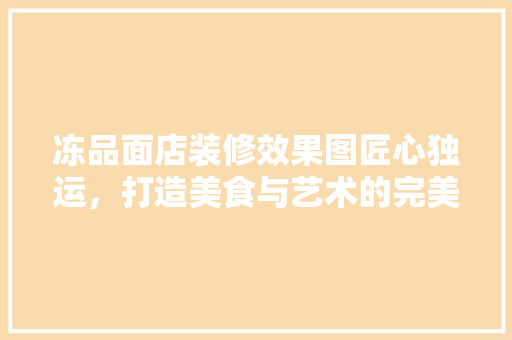 冻品面店装修效果图匠心独运，打造美食与艺术的完美融合