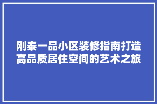 刚泰一品小区装修指南打造高品质居住空间的艺术之旅
