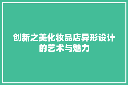 创新之美化妆品店异形设计的艺术与魅力