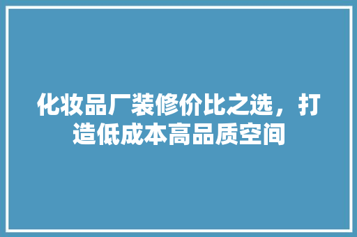 化妆品厂装修价比之选，打造低成本高品质空间