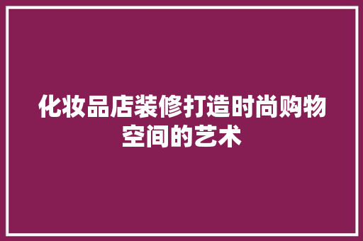 化妆品店装修打造时尚购物空间的艺术