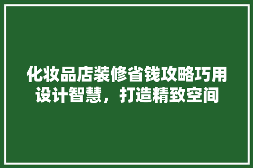 化妆品店装修省钱攻略巧用设计智慧，打造精致空间