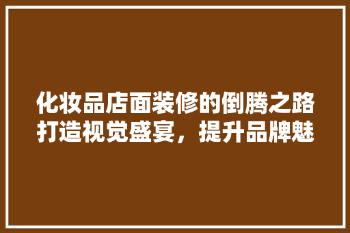 化妆品店面装修的倒腾之路打造视觉盛宴，提升品牌魅力