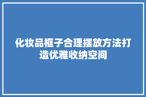 化妆品框子合理摆放方法打造优雅收纳空间