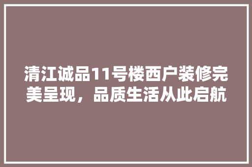 清江诚品11号楼西户装修完美呈现，品质生活从此启航