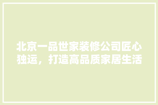 北京一品世家装修公司匠心独运，打造高品质家居生活
