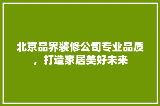 北京品界装修公司专业品质，打造家居美好未来