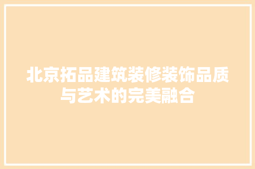 北京拓品建筑装修装饰品质与艺术的完美融合