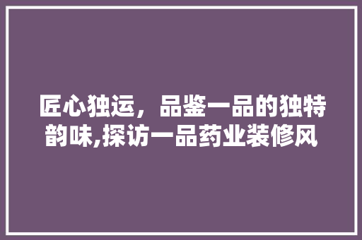 匠心独运，品鉴一品的独特韵味,探访一品药业装修风格之美