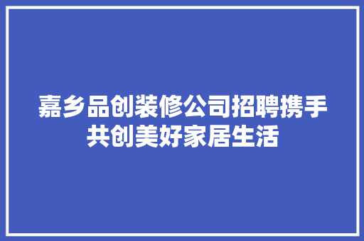 嘉乡品创装修公司招聘携手共创美好家居生活