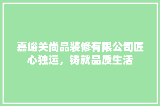 嘉峪关尚品装修有限公司匠心独运，铸就品质生活