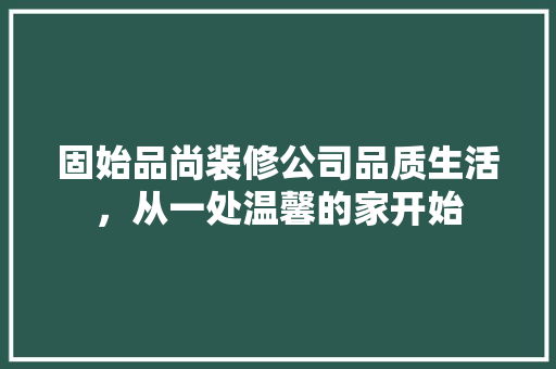 固始品尚装修公司品质生活，从一处温馨的家开始
