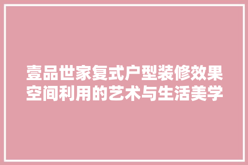 壹品世家复式户型装修效果空间利用的艺术与生活美学