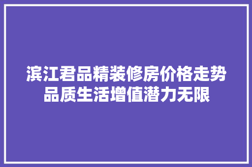 滨江君品精装修房价格走势品质生活增值潜力无限