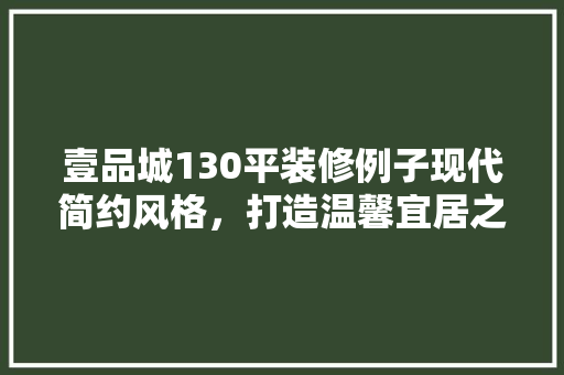 壹品城130平装修例子现代简约风格，打造温馨宜居之家