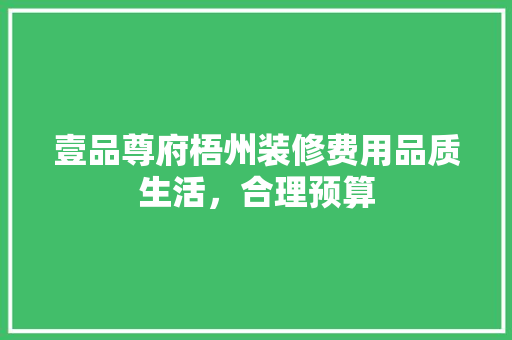 壹品尊府梧州装修费用品质生活，合理预算