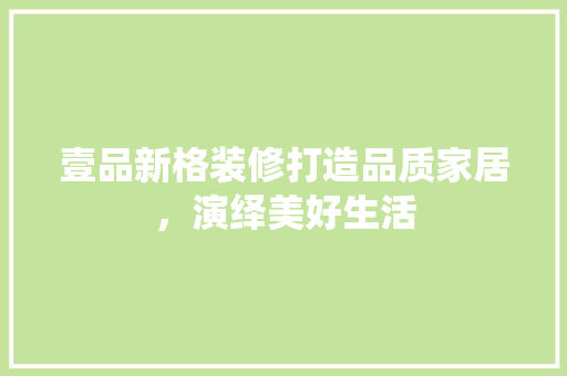 壹品新格装修打造品质家居，演绎美好生活