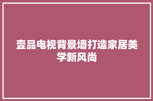 壹品电视背景墙打造家居美学新风尚