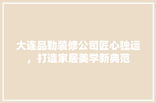 大连品勒装修公司匠心独运，打造家居美学新典范