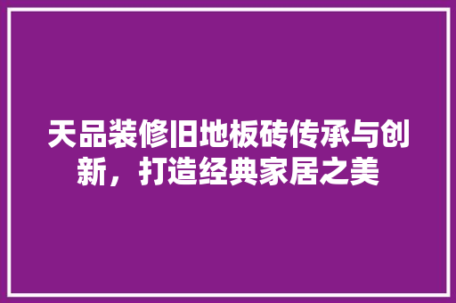 天品装修旧地板砖传承与创新，打造经典家居之美