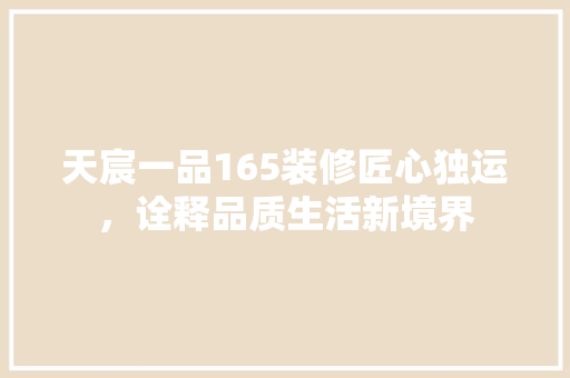 天宸一品165装修匠心独运，诠释品质生活新境界