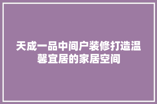 天成一品中间户装修打造温馨宜居的家居空间