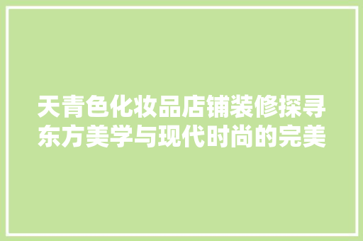 天青色化妆品店铺装修探寻东方美学与现代时尚的完美融合