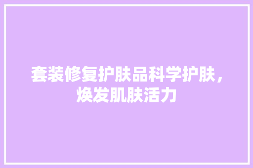 套装修复护肤品科学护肤，焕发肌肤活力