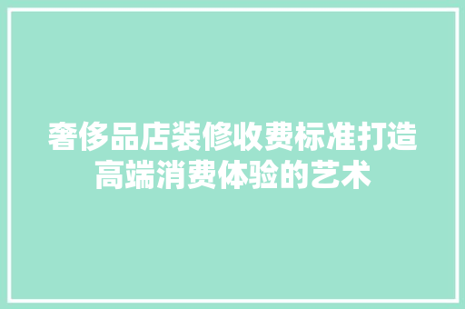 奢侈品店装修收费标准打造高端消费体验的艺术