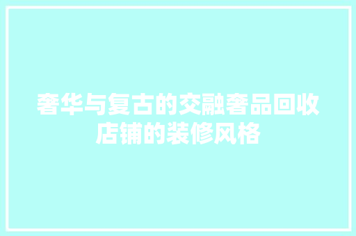 奢华与复古的交融奢品回收店铺的装修风格