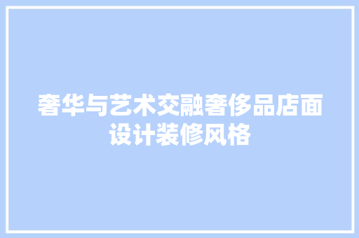 奢华与艺术交融奢侈品店面设计装修风格