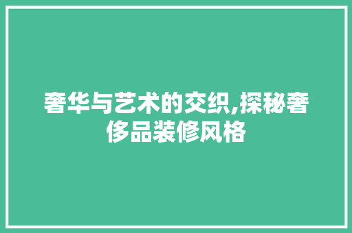 奢华与艺术的交织,探秘奢侈品装修风格