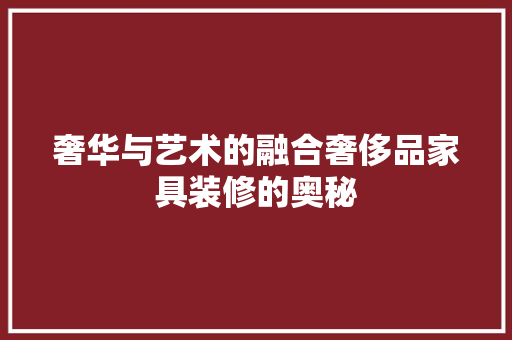 奢华与艺术的融合奢侈品家具装修的奥秘
