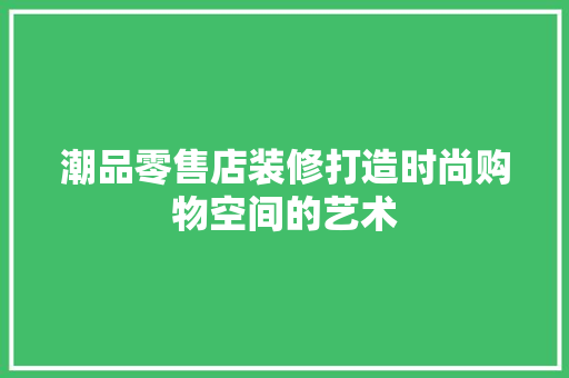 潮品零售店装修打造时尚购物空间的艺术