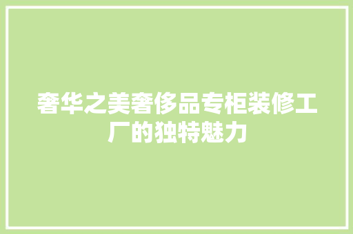 奢华之美奢侈品专柜装修工厂的独特魅力