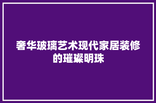 奢华玻璃艺术现代家居装修的璀璨明珠