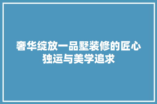 奢华绽放一品墅装修的匠心独运与美学追求