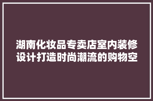 湖南化妆品专卖店室内装修设计打造时尚潮流的购物空间